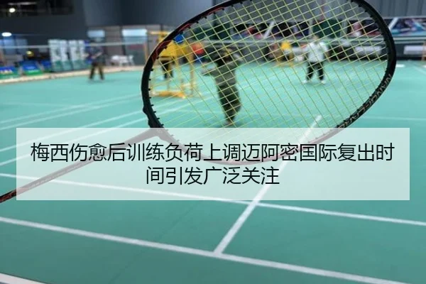 梅西伤愈后训练负荷上调迈阿密国际复出时间引发广泛关注